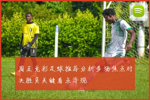 周五竞彩足球推荐分析多场焦点对决胜负关键看点浮现