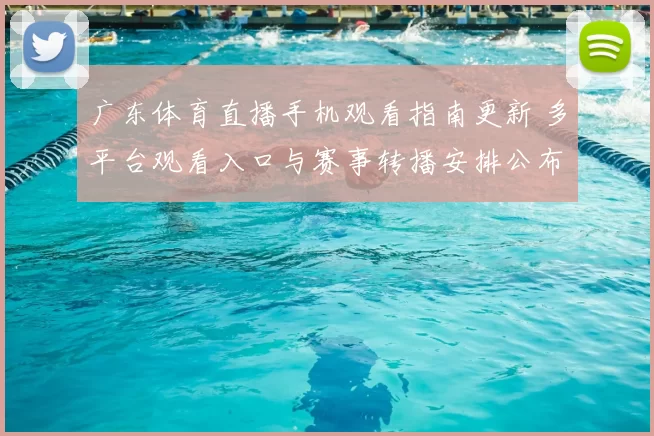 广东体育直播手机观看指南更新 多平台观看入口与赛事转播安排公布