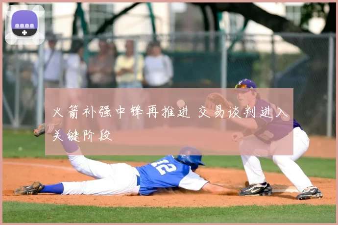 火箭补强中锋再推进 交易谈判进入关键阶段