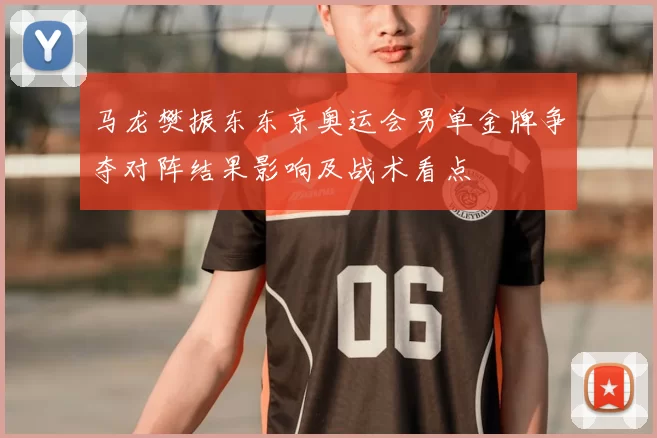 马龙樊振东东京奥运会男单金牌争夺对阵结果影响及战术看点