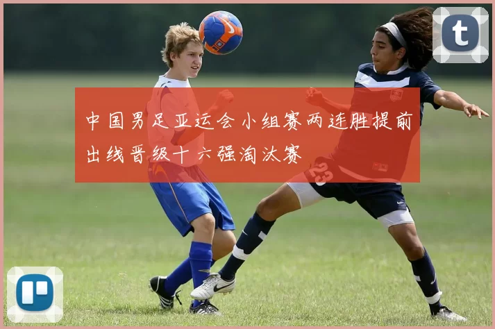 中国男足亚运会小组赛两连胜提前出线晋级十六强淘汰赛