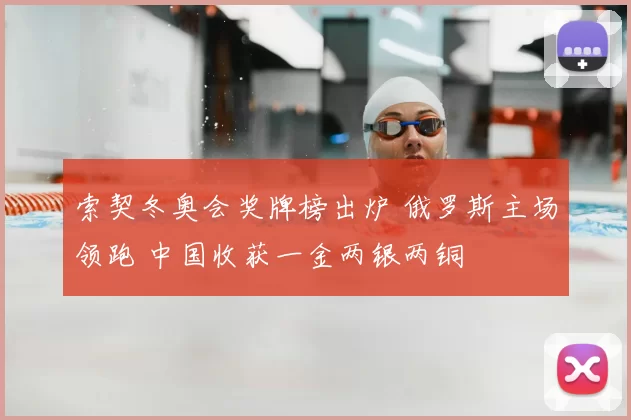 索契冬奥会奖牌榜出炉 俄罗斯主场领跑 中国收获一金两银两铜