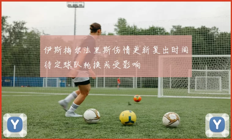 伊斯梅尔法里斯伤情更新复出时间待定球队轮换或受影响