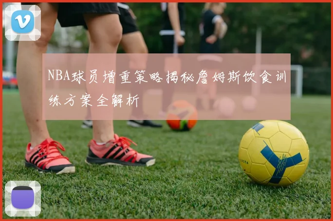 NBA球员增重策略揭秘詹姆斯饮食训练方案全解析