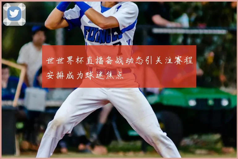 世世界杯直播备战动态引关注赛程安排成为球迷焦点