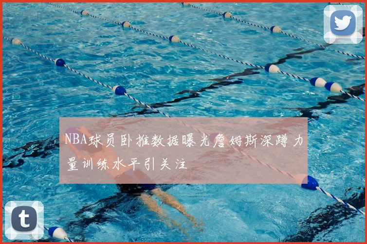 NBA球员卧推数据曝光詹姆斯深蹲力量训练水平引关注