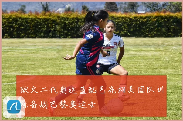欧文二代奥运蓝配色亮相美国队训练备战巴黎奥运会