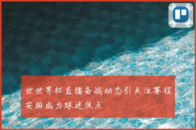 世世界杯直播备战动态引关注赛程安排成为球迷焦点