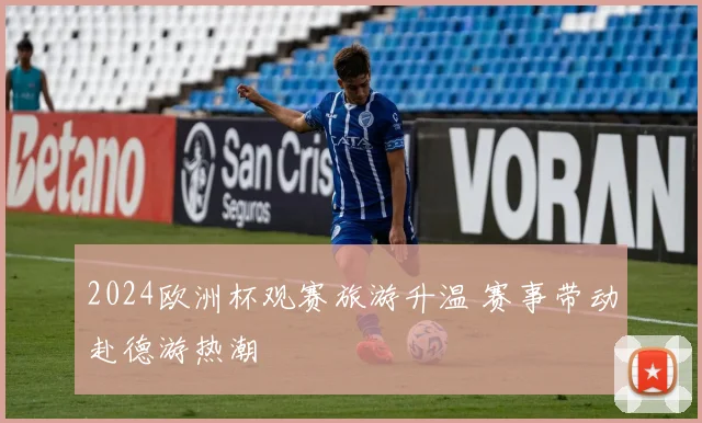 2024欧洲杯观赛旅游升温 赛事带动赴德游热潮