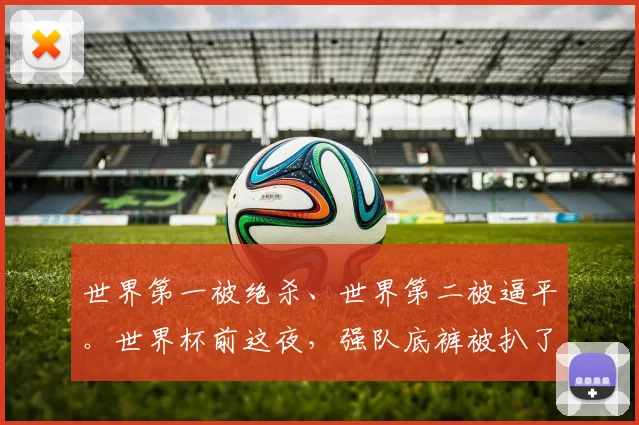 世界第一被绝杀、世界第二被逼平。世界杯前这夜,强队底裤被扒了