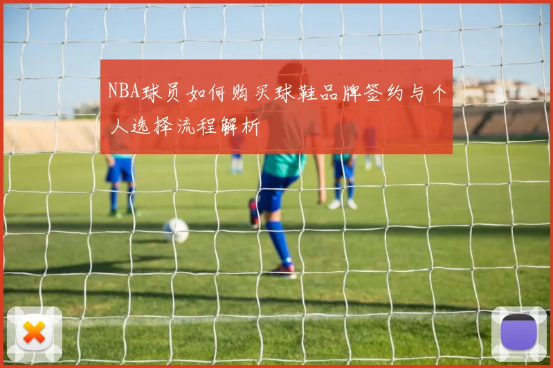 NBA球员如何购买球鞋品牌签约与个人选择流程解析