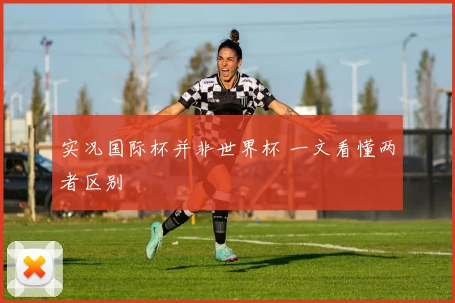 实况国际杯并非世界杯 一文看懂两者区别