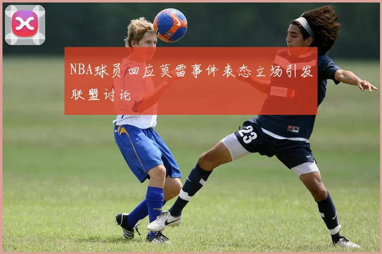 NBA球员回应莫雷事件表态立场引发联盟讨论
