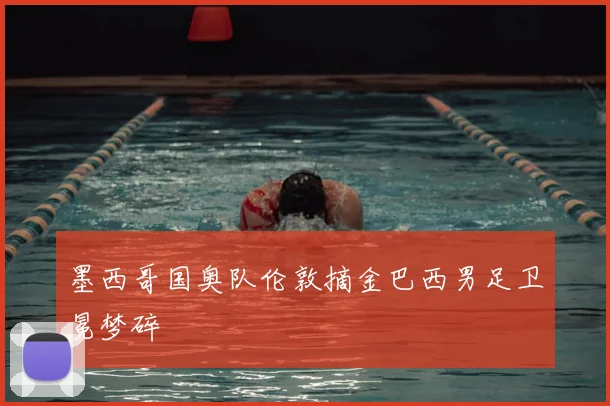 墨西哥国奥队伦敦摘金巴西男足卫冕梦碎
