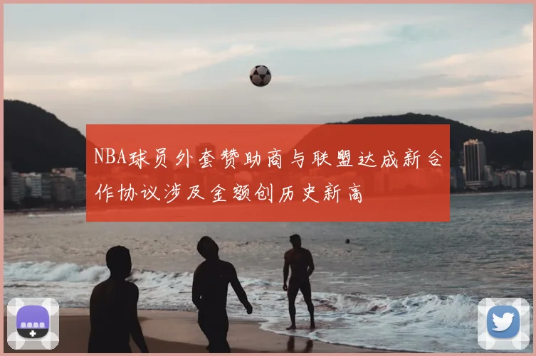 NBA球员外套赞助商与联盟达成新合作协议涉及金额创历史新高